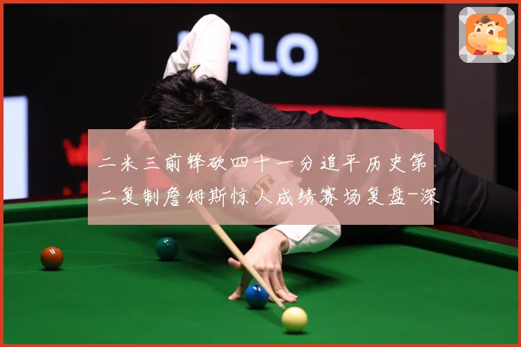二米三前锋砍四十一分追平历史第二复制詹姆斯惊人成绩赛场复盘-深度解析