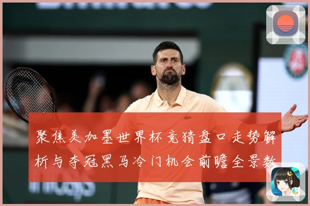聚焦美加墨世界杯竞猜盘口走势解析与夺冠黑马冷门机会前瞻全景数据研判-深度解析