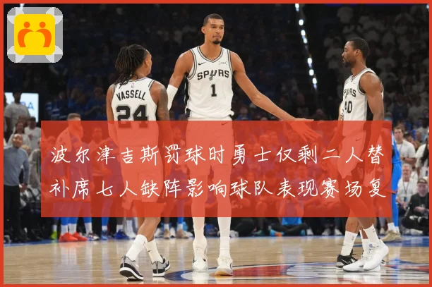波尔津吉斯罚球时勇士仅剩二人替补席七人缺阵影响球队表现赛场复盘-深度解析