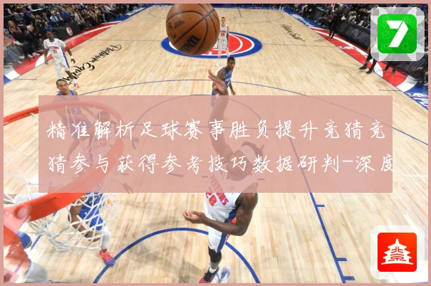精准解析足球赛事胜负提升竞猜竞猜参与获得参考技巧数据研判-深度解析