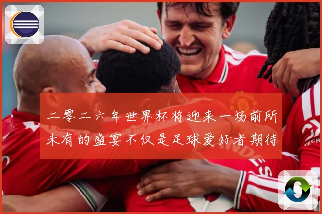 二零二六年世界杯将迎来一场前所未有的盛宴不仅是足球爱好者期待数据研判-深度解析