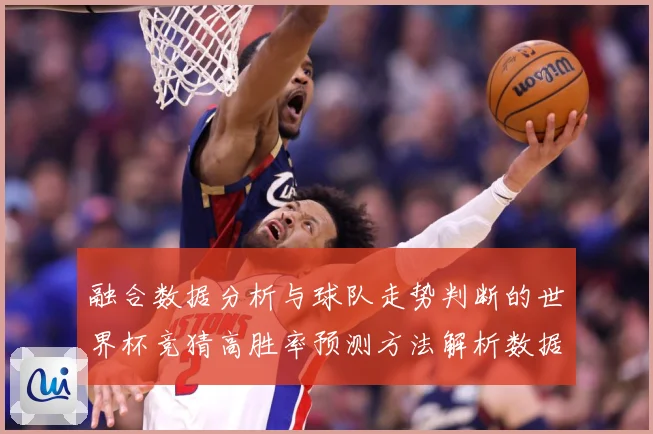 融合数据分析与球队走势判断的世界杯竞猜高胜率预测方法解析数据研判-深度解析
