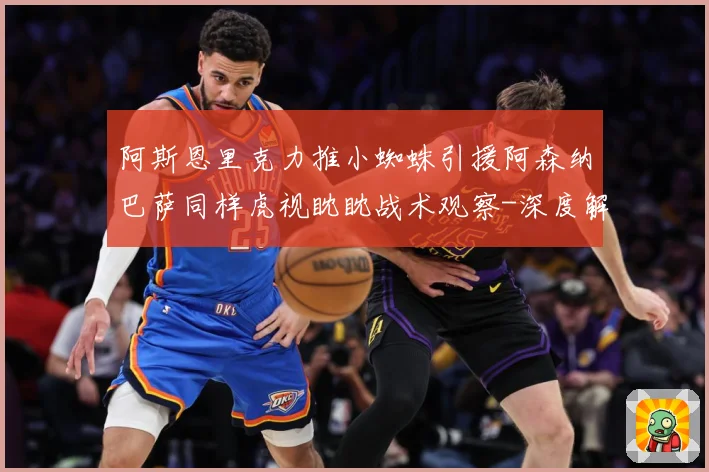 阿斯恩里克力推小蜘蛛引援阿森纳巴萨同样虎视眈眈战术观察-深度解析