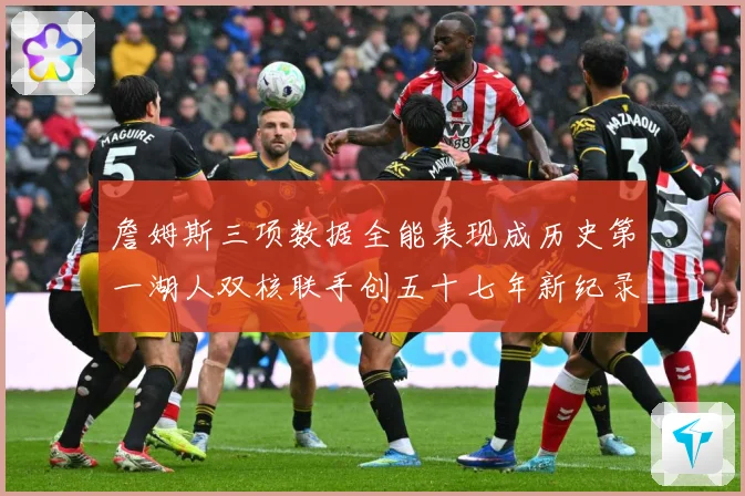 詹姆斯三项数据全能表现成历史第一湖人双核联手创五十七年新纪录赛场复盘-深度解析