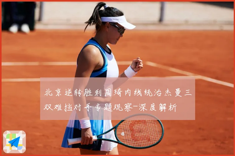 北京逆转胜利周琦内线统治杰曼三双难挡对手专题观察-深度解析