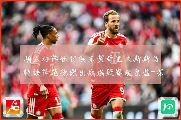 湖人对阵独行侠东契奇里夫斯斯马特缺阵范德彪出战成疑赛场复盘-深度解析