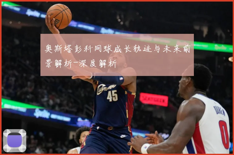 奥斯塔彭科网球成长轨迹与未来前景解析-深度解析