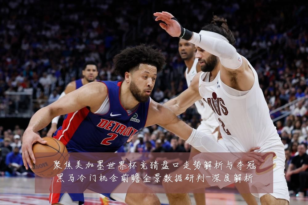 聚焦美加墨世界杯竞猜盘口走势解析与夺冠黑马冷门机会前瞻全景数据研判-深度解析