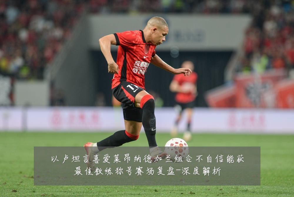 以卢坦言喜爱莱昂纳德加兰组合不自信能获最佳教练称号赛场复盘-深度解析