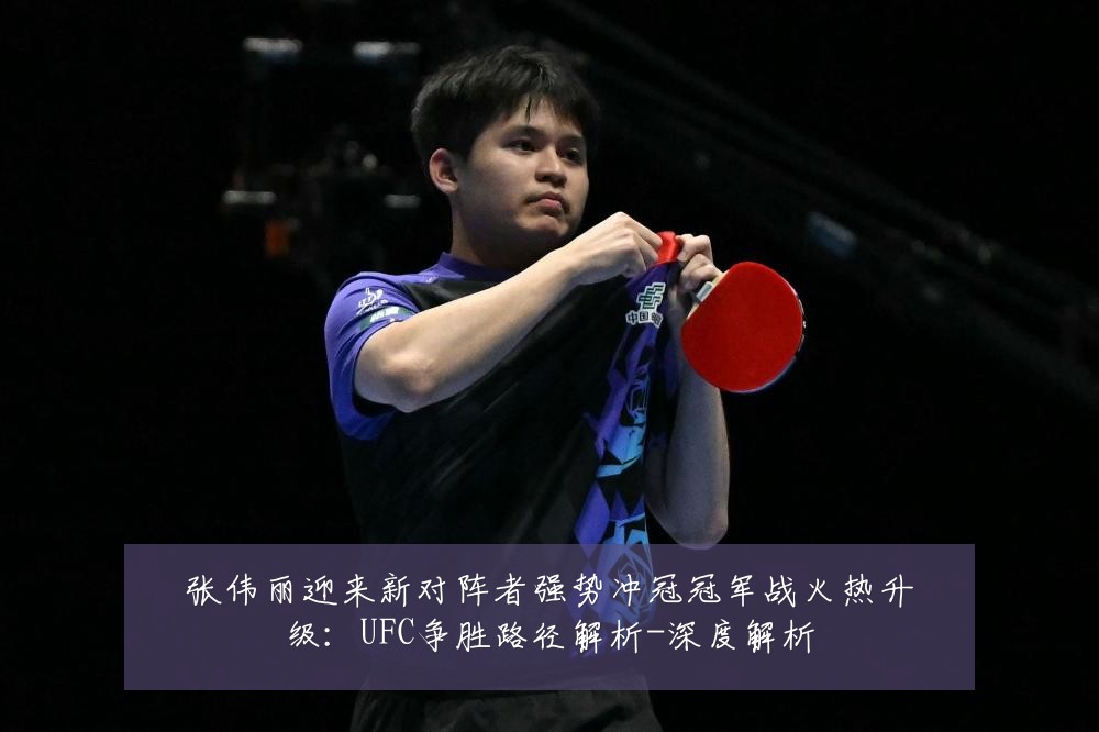 张伟丽迎来新对阵者强势冲冠冠军战火热升级:UFC争胜路径解析-深度解析