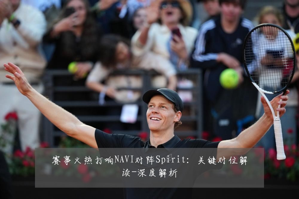 赛事火热打响NAVI对阵Spirit:关键对位解读-深度解析