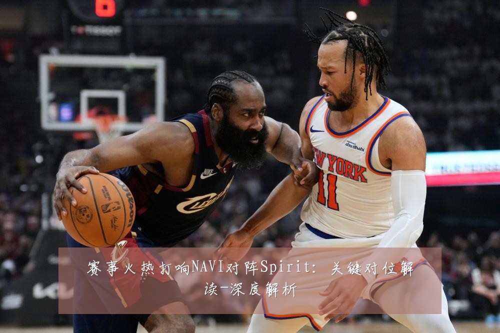 赛事火热打响NAVI对阵Spirit:关键对位解读-深度解析