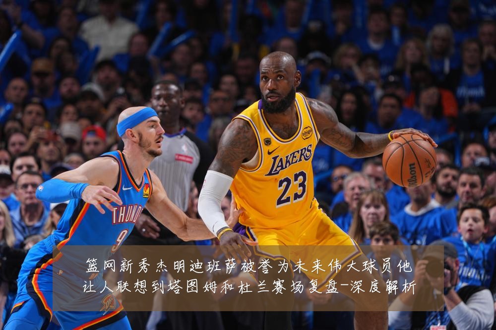 篮网新秀杰明迪班萨被誉为未来伟大球员他让人联想到塔图姆和杜兰赛场复盘-深度解析