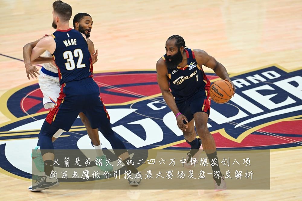 火箭是否错失良机二四六万中锋爆发创八项新高老鹰低价引援成最大赛场复盘-深度解析