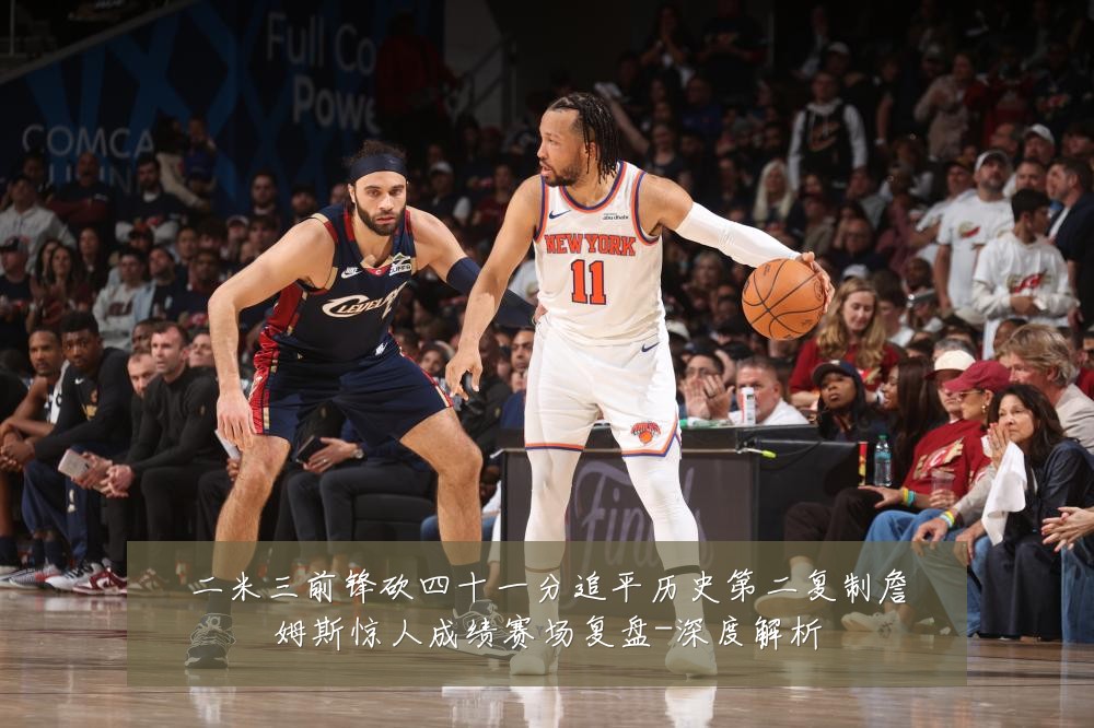 二米三前锋砍四十一分追平历史第二复制詹姆斯惊人成绩赛场复盘-深度解析