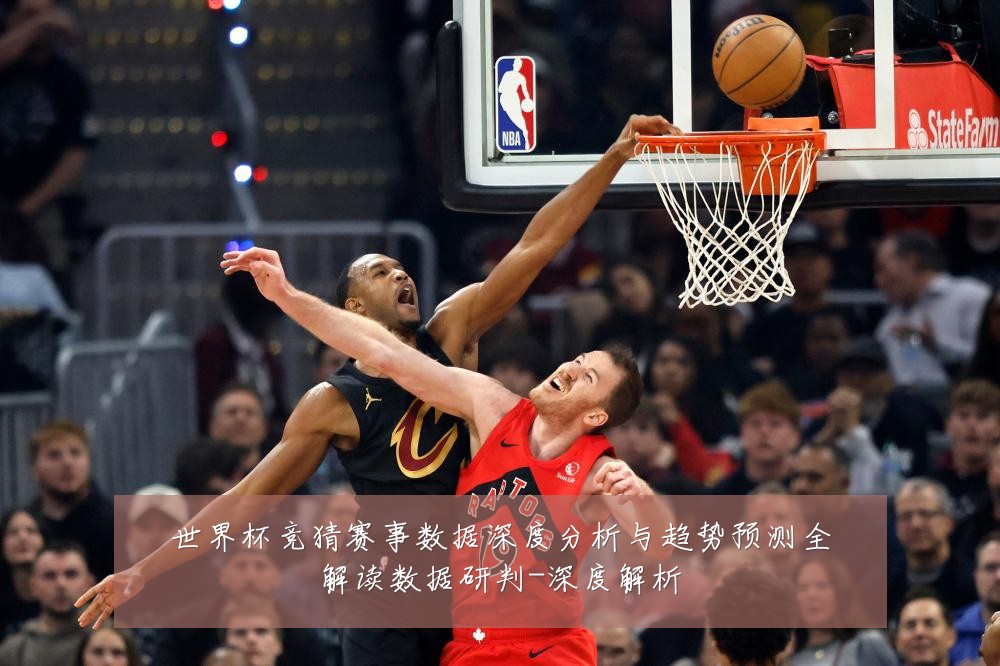 世界杯竞猜赛事数据深度分析与趋势预测全解读数据研判-深度解析
