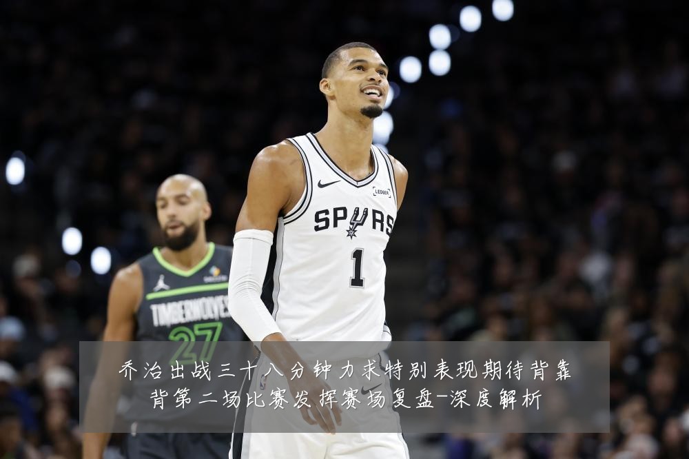乔治出战三十八分钟力求特别表现期待背靠背第二场比赛发挥赛场复盘-深度解析