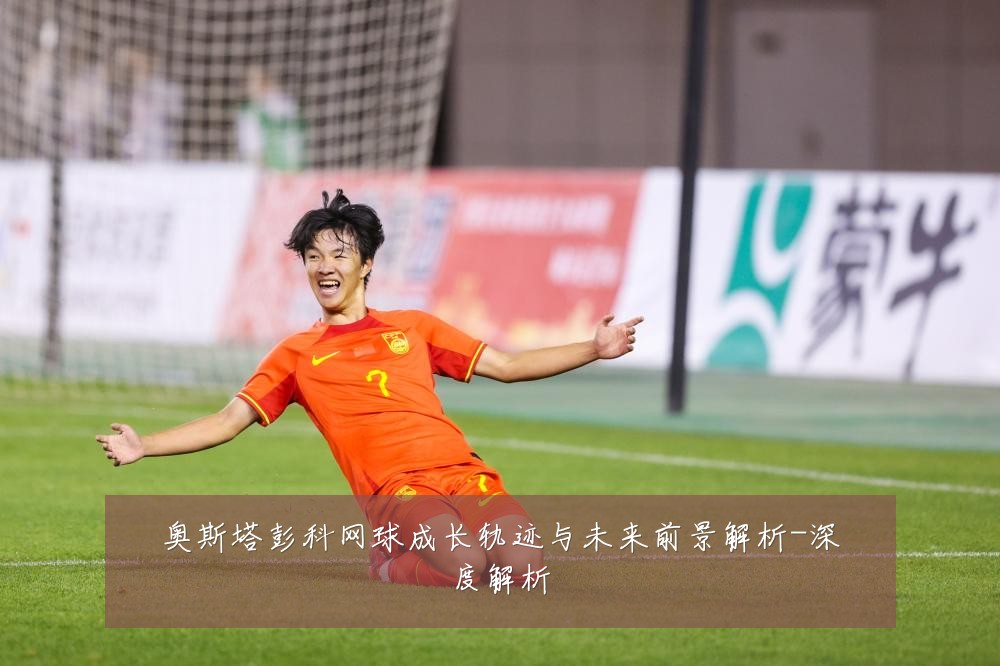 奥斯塔彭科网球成长轨迹与未来前景解析-深度解析