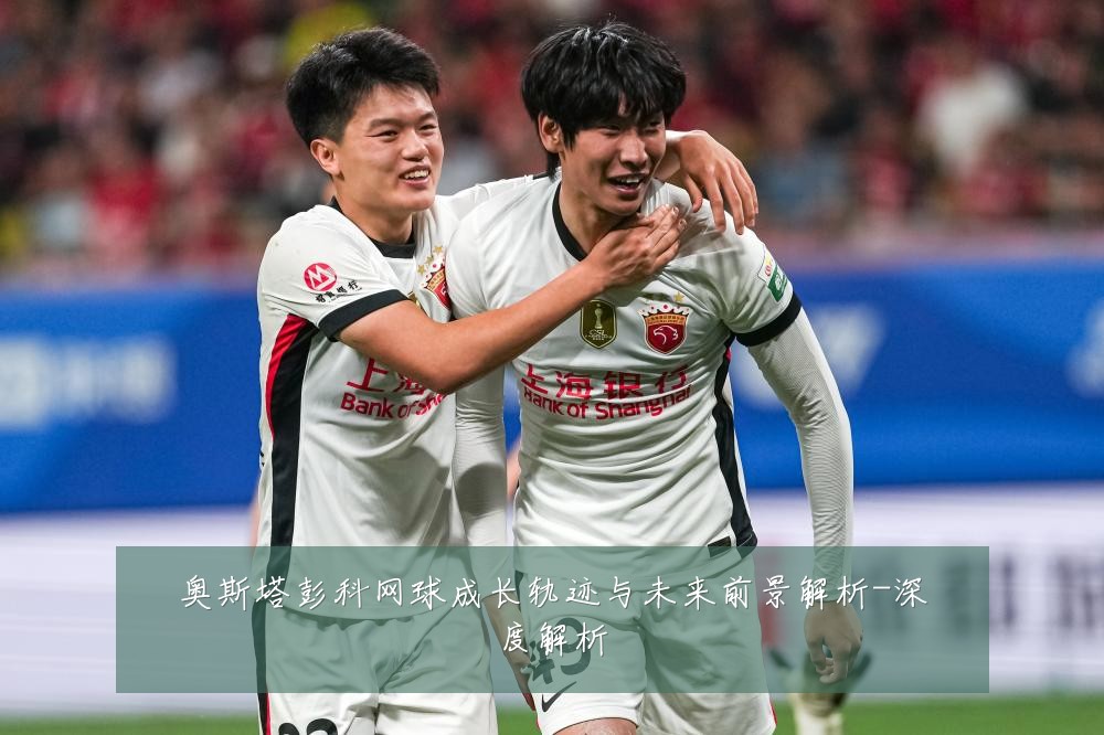奥斯塔彭科网球成长轨迹与未来前景解析-深度解析