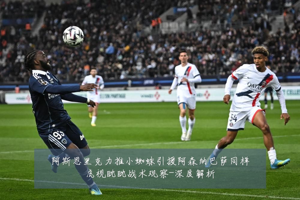 阿斯恩里克力推小蜘蛛引援阿森纳巴萨同样虎视眈眈战术观察-深度解析
