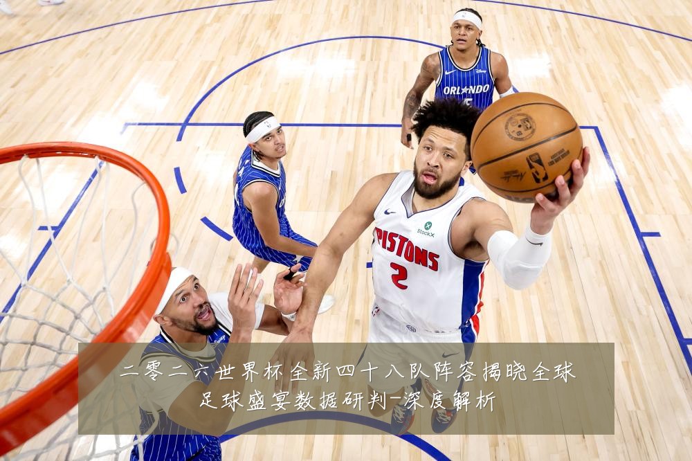 二零二六世界杯全新四十八队阵容揭晓全球足球盛宴数据研判-深度解析